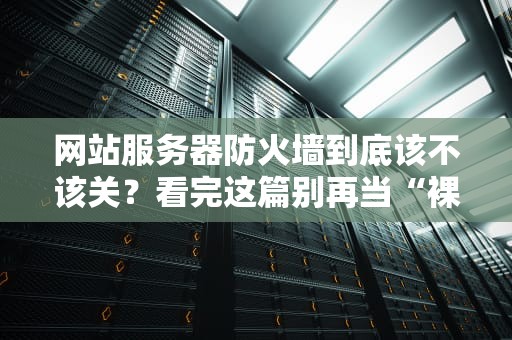 网站服务器防火墙到底该不该关？看完这篇别再当“裸奔”站长！