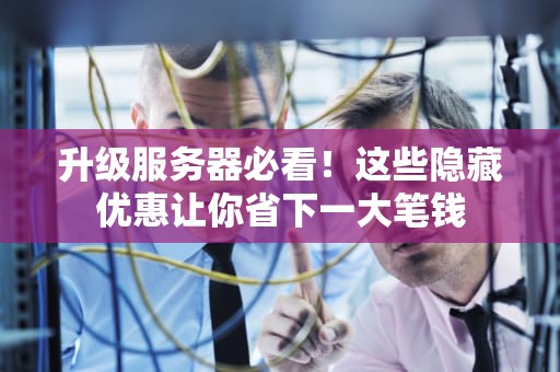 升级服务器必看！这些隐藏优惠让你省下一大笔钱