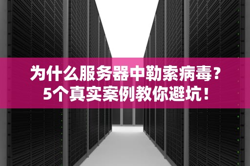为什么服务器中勒索病毒？5个真实案例教你避坑！