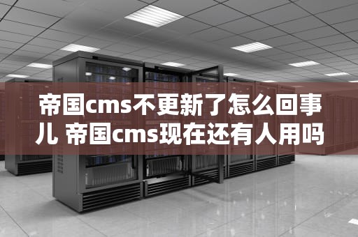 帝国cms不更新了怎么回事儿 帝国cms现在还有人用吗