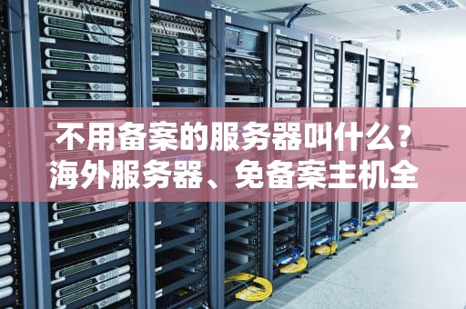 不用备案的服务器叫什么？海外服务器、免备案主机全解析！