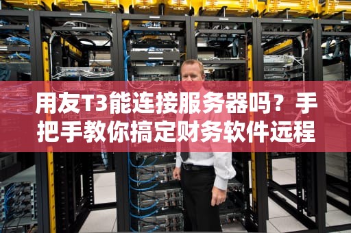 用友T3能连接服务器吗？手把手教你搞定财务软件远程办公！