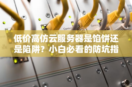 低价高仿云服务器是馅饼还是陷阱？小白必看的防坑指南！