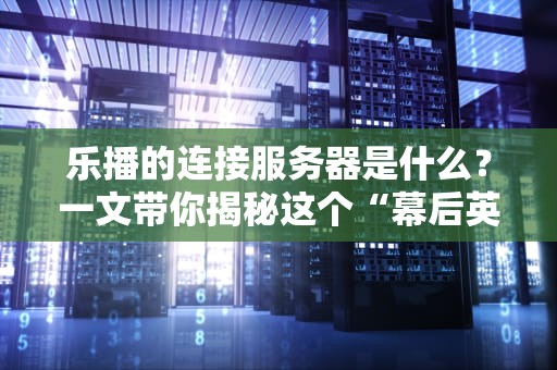 乐播的连接服务器是什么？一文带你揭秘这个“幕后英雄”的硬核实力！