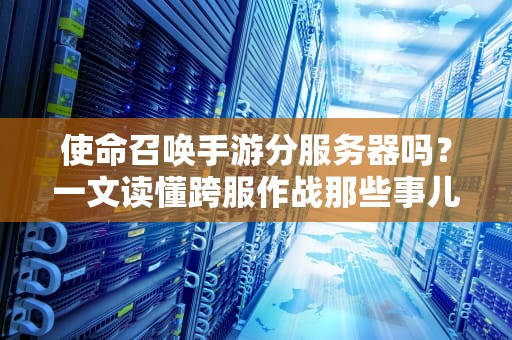 使命召唤手游分服务器吗？一文读懂跨服作战那些事儿！