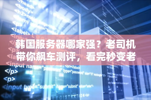 韩国服务器哪家强？老司机带你飙车测评，看完秒变老鸟！