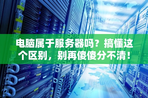 电脑属于服务器吗？搞懂这个区别，别再傻傻分不清！
