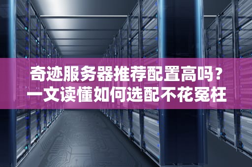 奇迹服务器推荐配置高吗？一文读懂如何选配不花冤枉钱！