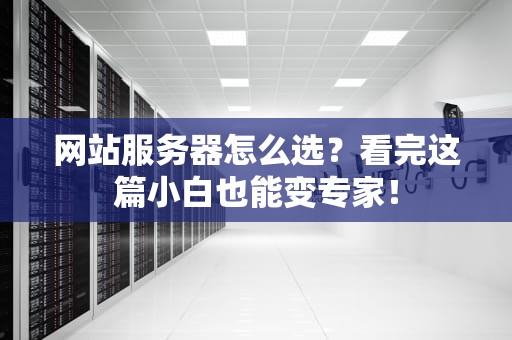 网站服务器怎么选？看完这篇小白也能变专家！