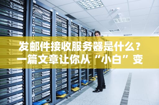 发邮件接收服务器是什么？一篇文章让你从“小白”变“大神”！