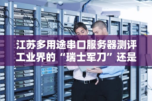 江苏多用途串口服务器测评工业界的“瑞士军刀”还是“鸡肋工具”？