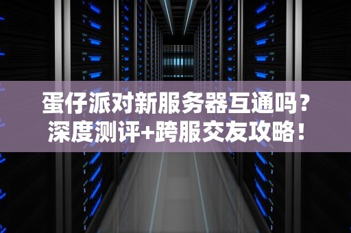 蛋仔派对新服务器互通吗？深度测评+跨服交友攻略！
