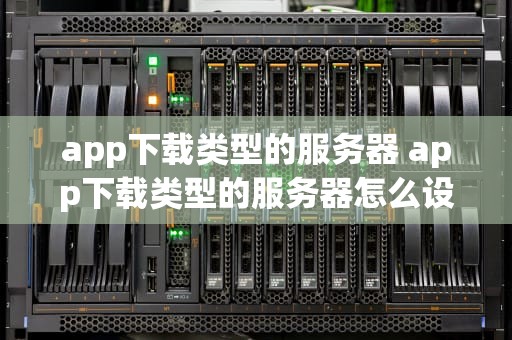 app下载类型的服务器 app下载类型的服务器怎么设置