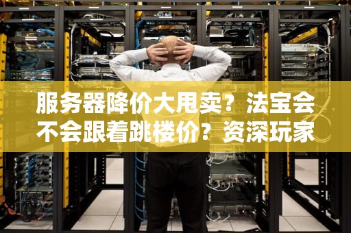 服务器降价大甩卖？法宝会不会跟着跳楼价？资深玩家带你扒一扒内幕！