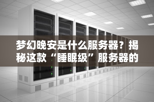 梦幻晚安是什么服务器？揭秘这款“睡眠级”服务器的神奇之处！
