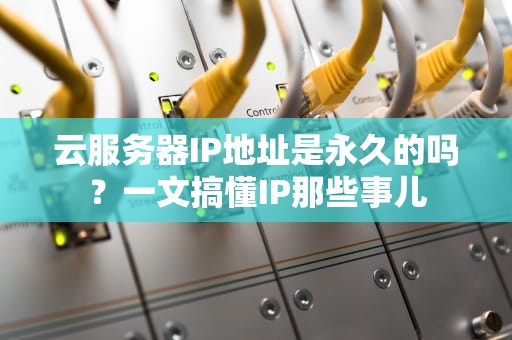 云服务器IP地址是永久的吗？一文搞懂IP那些事儿