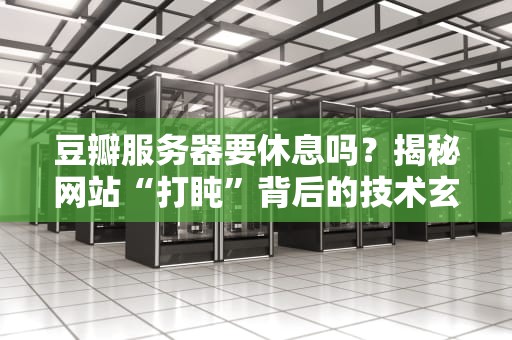 豆瓣服务器要休息吗？揭秘网站“打盹”背后的技术玄机