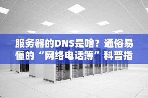服务器的DNS是啥？通俗易懂的“网络电话簿”科普指南！