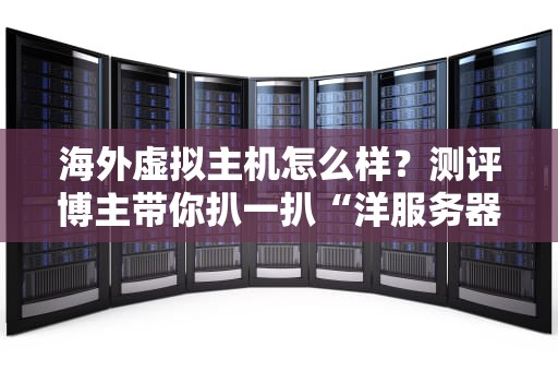 海外虚拟主机怎么样？测评博主带你扒一扒“洋服务器”的底裤！
