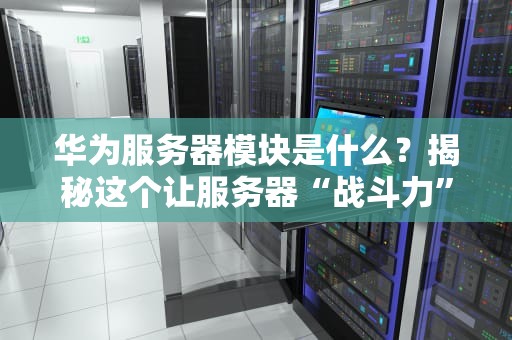 华为服务器模块是什么？揭秘这个让服务器“战斗力”飙升的黑科技！