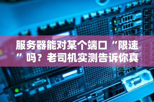 服务器能对某个端口“限速”吗？老司机实测告诉你真相！