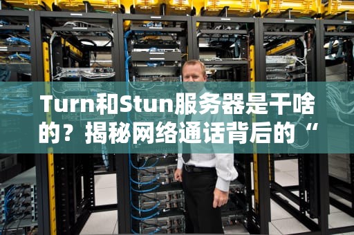 Turn和Stun服务器是干啥的？揭秘网络通话背后的“隐形红娘”