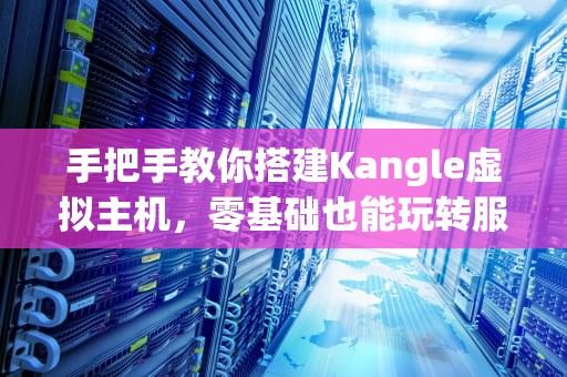 手把手教你搭建Kangle虚拟主机，零基础也能玩转服务器！