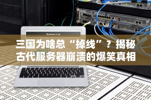 三国为啥总“掉线”？揭秘古代服务器崩溃的爆笑真相！