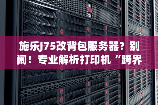 施乐J75改背包服务器？别闹！专业解析打印机“跨界”那些事儿