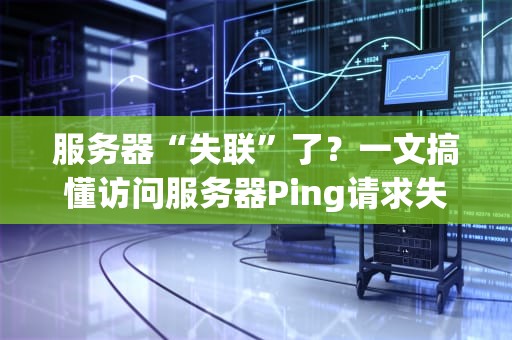 服务器“失联”了？一文搞懂访问服务器Ping请求失败的原因和急救方案！