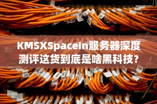 KMSXSpaceIn服务器深度测评这货到底是啥黑科技？