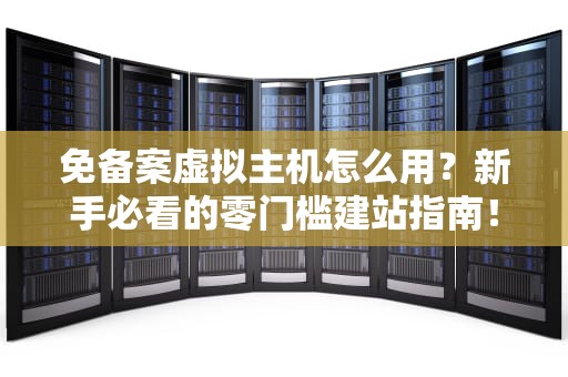 免备案虚拟主机怎么用？新手必看的零门槛建站指南！