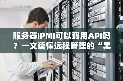 服务器IPMI可以调用API吗？一文读懂远程管理的“黑科技”