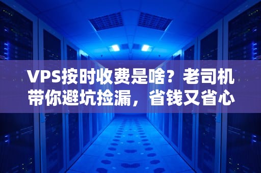 VPS按时收费是啥？老司机带你避坑捡漏，省钱又省心！