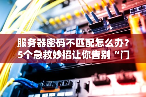服务器密码不匹配怎么办？5个急救妙招让你告别“门禁尴尬”！