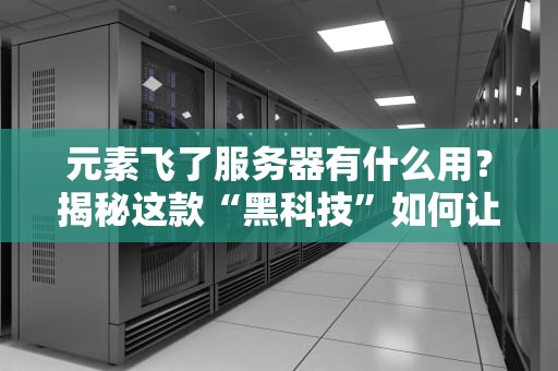 元素飞了服务器有什么用？揭秘这款“黑科技”如何让你网站起飞！