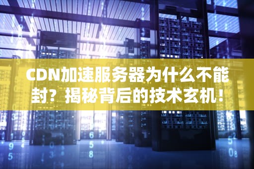 CDN加速服务器为什么不能封？揭秘背后的技术玄机！