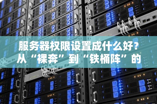 服务器权限设置成什么好？从“裸奔”到“铁桶阵”的终极指南