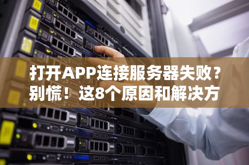 打开APP连接服务器失败？别慌！这8个原因和解决方法让你秒变技术大神