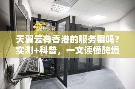天翼云有香港的服务器吗？实测+科普，一文读懂跨境业务最优解！