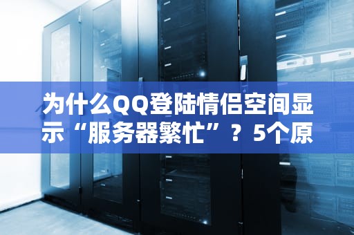 为什么QQ登陆情侣空间显示“服务器繁忙”？5个原因+解决方案大揭秘！