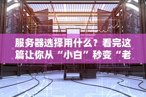 服务器选择用什么？看完这篇让你从“小白”秒变“老司机”！