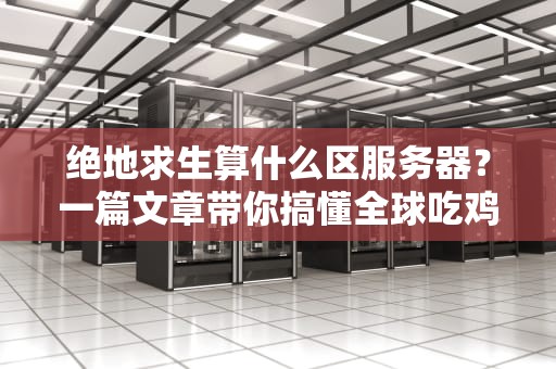 绝地求生算什么区服务器？一篇文章带你搞懂全球吃鸡战场！