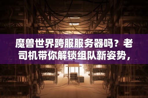 魔兽世界跨服服务器吗？老司机带你解锁组队新姿势，告别“鬼服”焦虑！