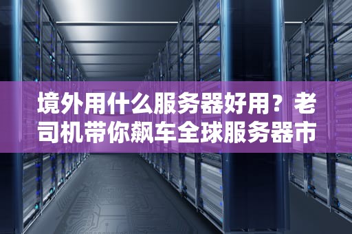 境外用什么服务器好用？老司机带你飙车全球服务器市场！