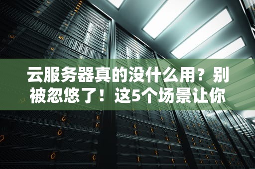 云服务器真的没什么用？别被忽悠了！这5个场景让你秒懂它的香