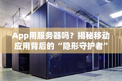 App用服务器吗？揭秘移动应用背后的“隐形守护者”