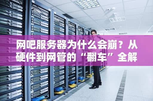 网吧服务器为什么会崩？从硬件到网管的“翻车”全解析！