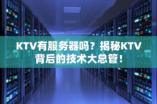 KTV有服务器吗？揭秘KTV背后的技术大总管！