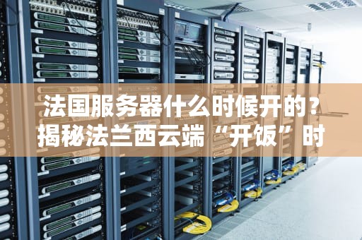 法国服务器什么时候开的？揭秘法兰西云端“开饭”时间！